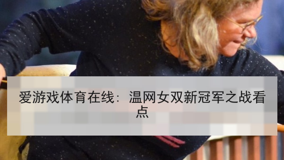 爱游戏体育在线: 温网女双新冠军之战看点