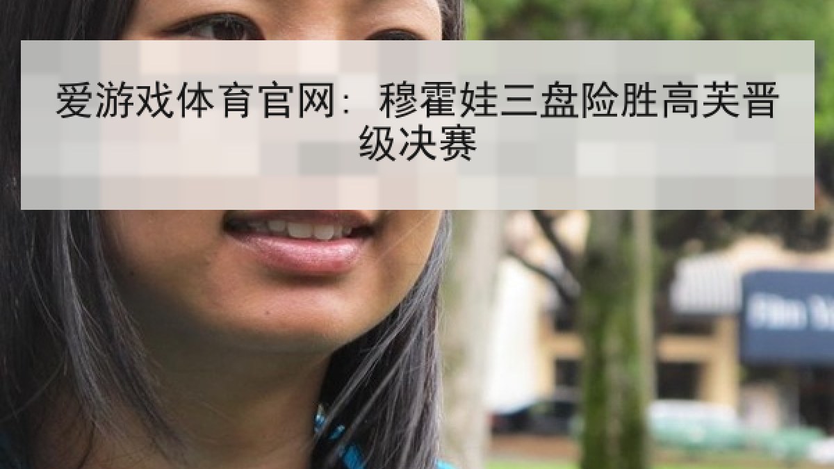 爱游戏体育官网: 穆霍娃三盘险胜高芙晋级决赛