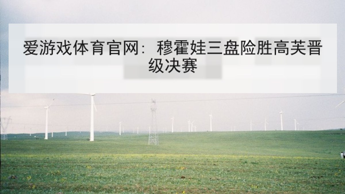 爱游戏体育官网: 穆霍娃三盘险胜高芙晋级决赛