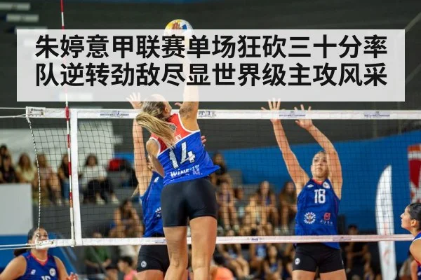 朱婷意甲联赛单场狂砍三十分率队逆转劲敌尽显世界级主攻风采