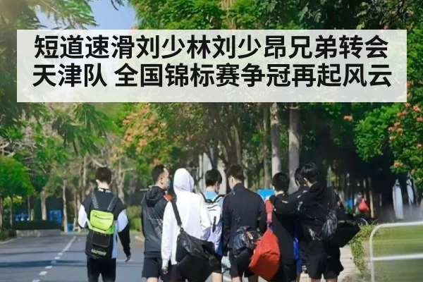 短道速滑刘少林刘少昂兄弟转会天津队 全国锦标赛争冠再起风云