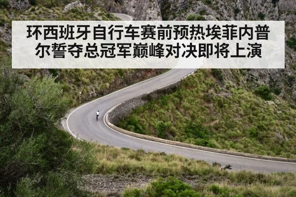 环西班牙自行车赛前预热埃菲内普尔誓夺总冠军巅峰对决即将上演