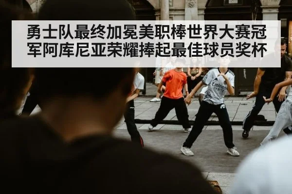 勇士队最终加冕美职棒世界大赛冠军阿库尼亚荣耀捧起最佳球员奖杯