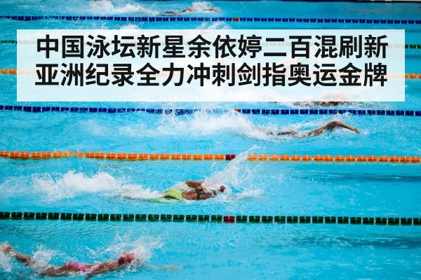中国泳坛新星余依婷二百混刷新亚洲纪录全力冲刺剑指奥运金牌